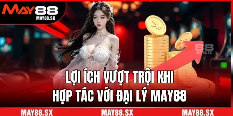 Lợi ích vượt trội khi hợp tác với đại lý May88