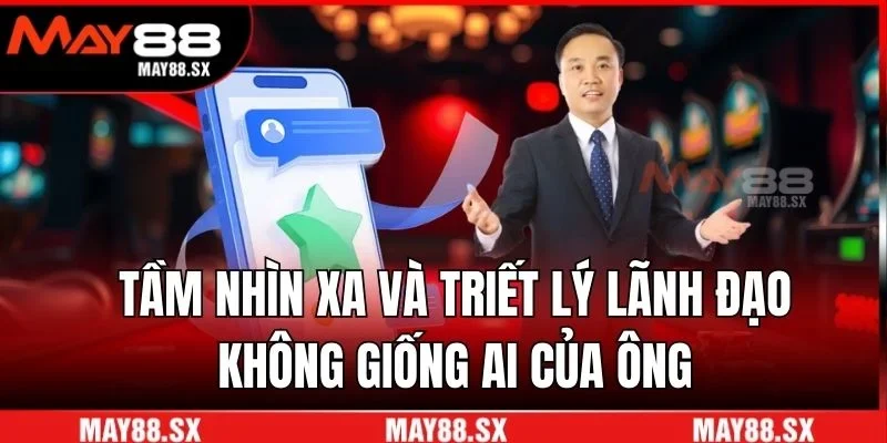 Tầm nhìn xa và triết lý lãnh đạo không giống ai của ông