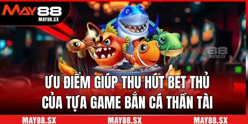 Ưu điểm giúp thu hút bet thủ của tựa game bắn cá Thần tài